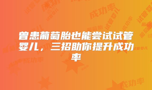曾患葡萄胎也能尝试试管婴儿，三招助你提升成功率