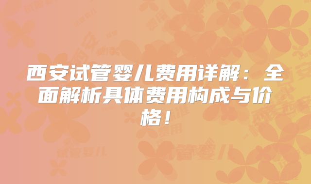 西安试管婴儿费用详解：全面解析具体费用构成与价格！
