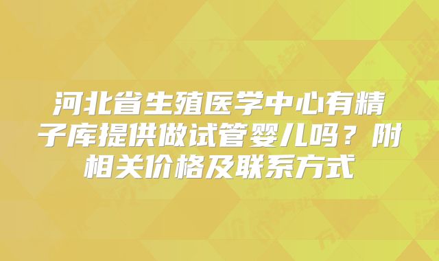 河北省生殖医学中心有精子库提供做试管婴儿吗？附相关价格及联系方式