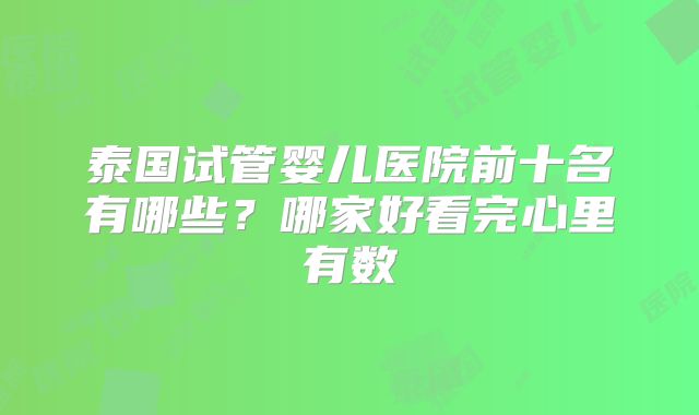 泰国试管婴儿医院前十名有哪些？哪家好看完心里有数