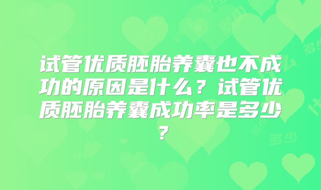 试管优质胚胎养囊也不成功的原因是什么?试管优质胚胎养囊成功率是多少?