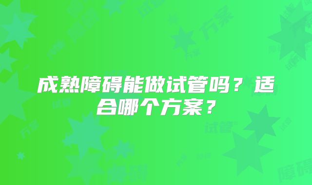 成熟障碍能做试管吗？适合哪个方案？