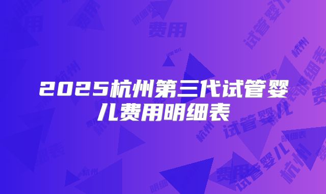 2025杭州第三代试管婴儿费用明细表