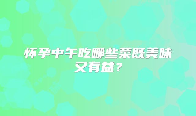 怀孕中午吃哪些菜既美味又有益?