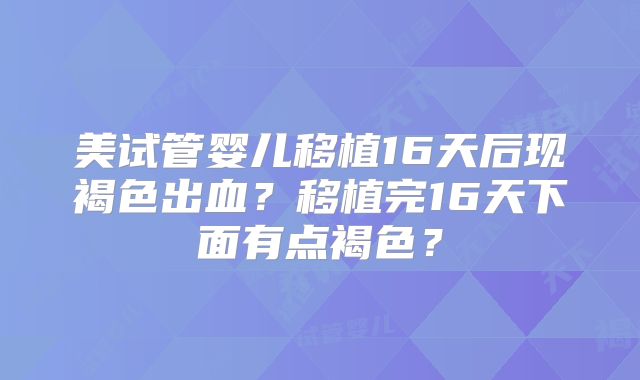 美试管婴儿移植16天后现褐色出血？移植完16天下面有点褐色？