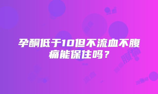 孕酮低于10但不流血不腹痛能保住吗？