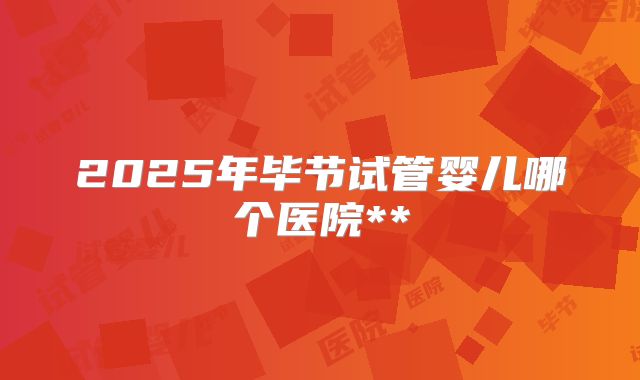 2025年毕节试管婴儿哪个医院**