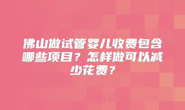 佛山做试管婴儿收费包含哪些项目？怎样做可以减少花费？