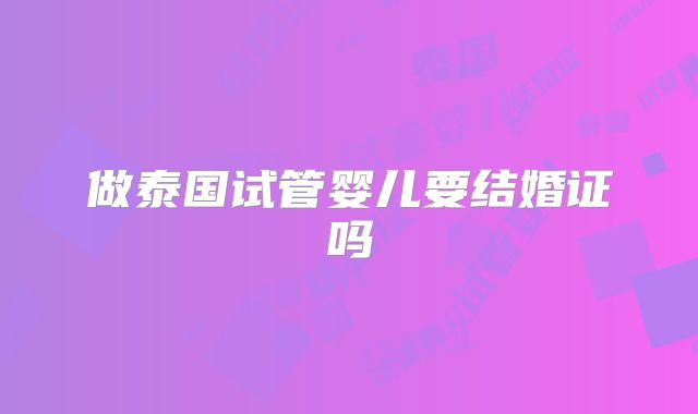 做泰国试管婴儿要结婚证吗