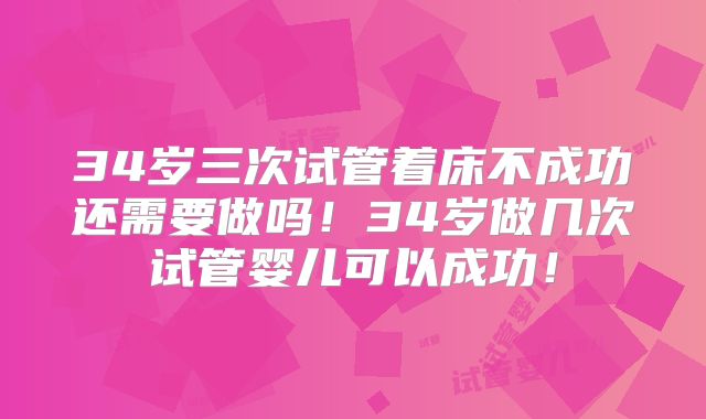 34岁三次试管着床不成功还需要做吗!34岁做几次试管婴儿可以成功!