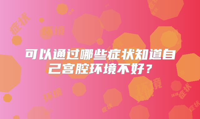 可以通过哪些症状知道自己宫腔环境不好？