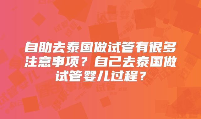 自助去泰国做试管有很多注意事项？自己去泰国做试管婴儿过程？