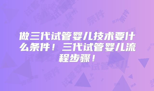 做三代试管婴儿技术要什么条件！三代试管婴儿流程步骤！
