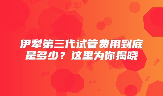 伊犁第三代试管费用到底是多少?这里为你揭晓
