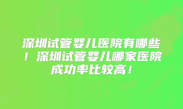 深圳试管婴儿医院有哪些！深圳试管婴儿哪家医院成功率比较高！