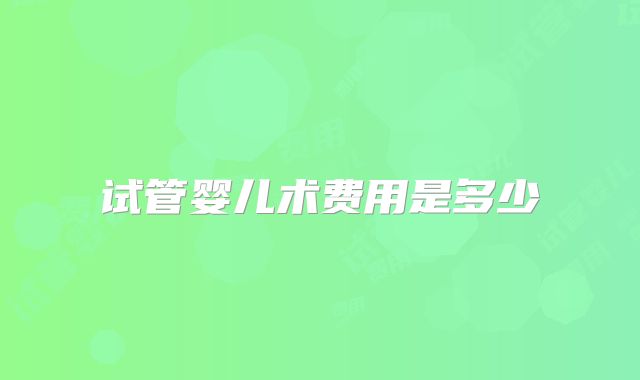 试管婴儿术费用是多少