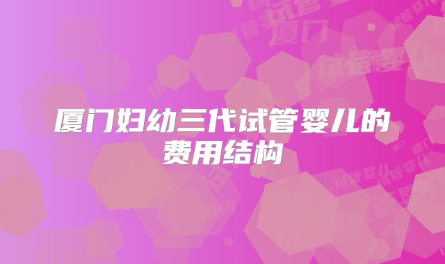 厦门妇幼三代试管婴儿的费用结构