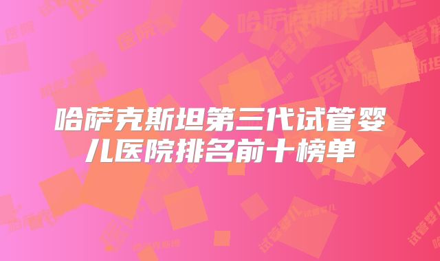哈萨克斯坦第三代试管婴儿医院排名前十榜单