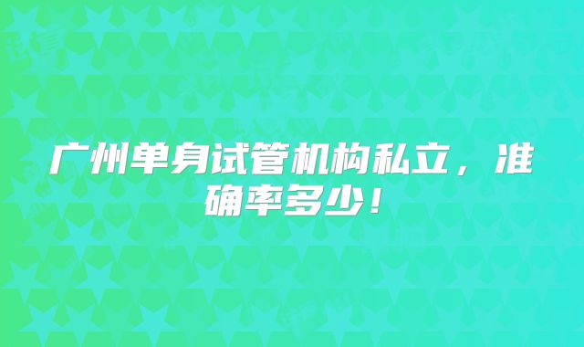 广州单身试管机构私立,准确率多少!