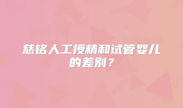 慈铭人工授精和试管婴儿的差别？