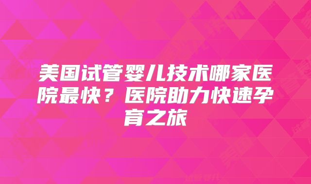 美国试管婴儿技术哪家医院最快?医院助力快速孕育之旅