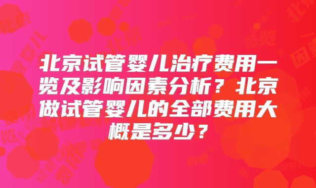北京试管婴儿治疗费用一览及影响因素分析？北京做试管婴儿的全部费用大概是多少？