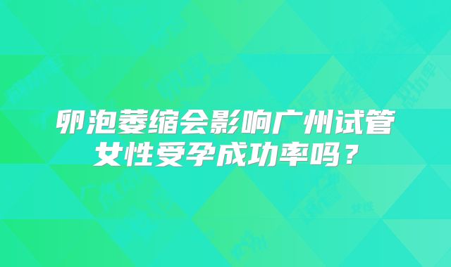 卵泡萎缩会影响广州试管女性受孕成功率吗?