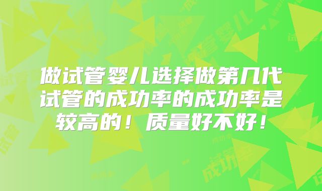 做试管婴儿选择做第几代试管的成功率的成功率是较高的!质量好不好!