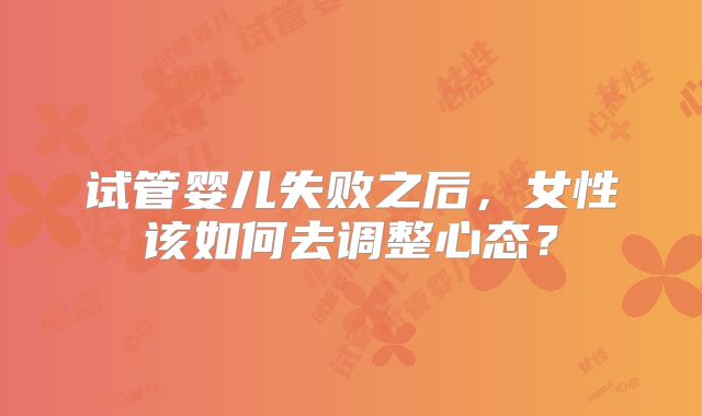 试管婴儿失败之后，女性该如何去调整心态？