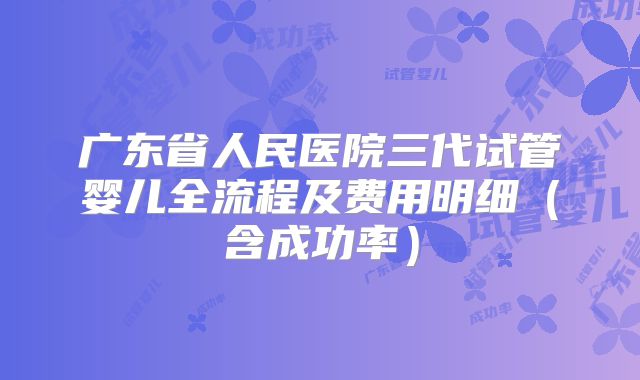 广东省人民医院三代试管婴儿全流程及费用明细（含成功率）