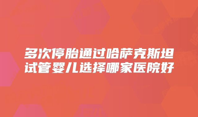 多次停胎通过哈萨克斯坦试管婴儿选择哪家医院好