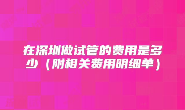 在深圳做试管的费用是多少（附相关费用明细单）