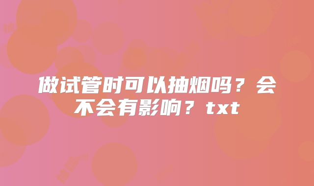 做试管时可以抽烟吗？会不会有影响？txt