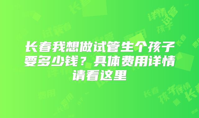 长春我想做试管生个孩子要多少钱？具体费用详情请看这里