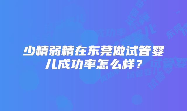 少精弱精在东莞做试管婴儿成功率怎么样？