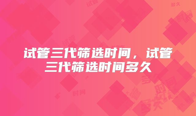试管三代筛选时间，试管三代筛选时间多久