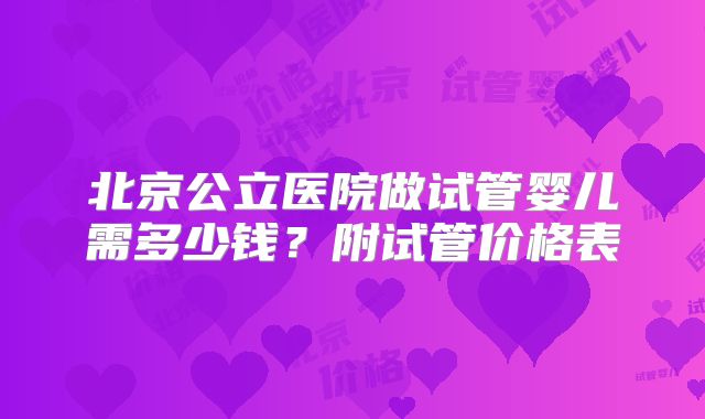 北京公立医院做试管婴儿需多少钱?附试管价格表