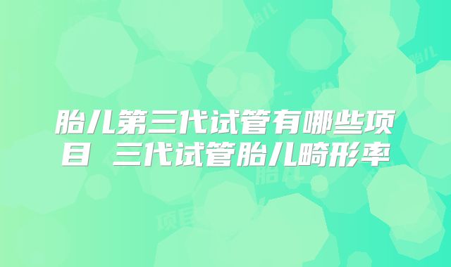 胎儿第三代试管有哪些项目 三代试管胎儿畸形率