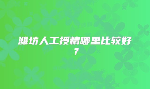 潍坊人工授精哪里比较好？