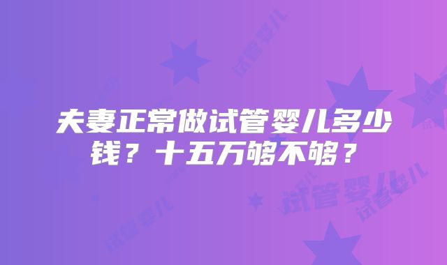 夫妻正常做试管婴儿多少钱？十五万够不够？