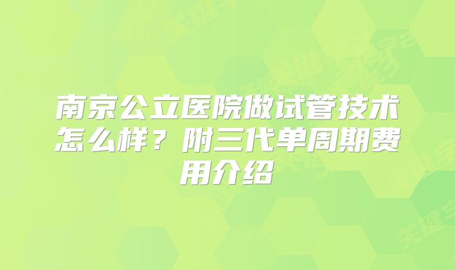 南京公立医院做试管技术怎么样?附三代单周期费用介绍