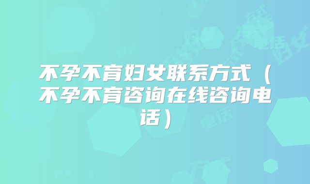 不孕不育妇女联系方式（不孕不育咨询在线咨询电话）