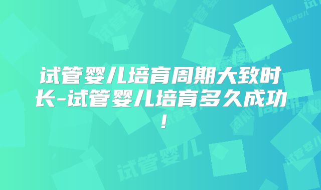 试管婴儿培育周期大致时长-试管婴儿培育多久成功！