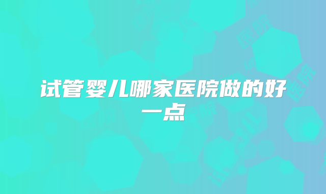 试管婴儿哪家医院做的好一点