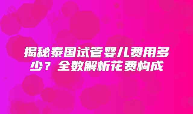 揭秘泰国试管婴儿费用多少？全数解析花费构成