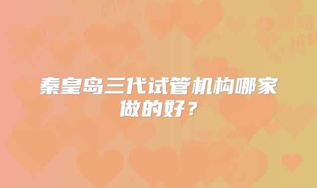 秦皇岛三代试管机构哪家做的好？