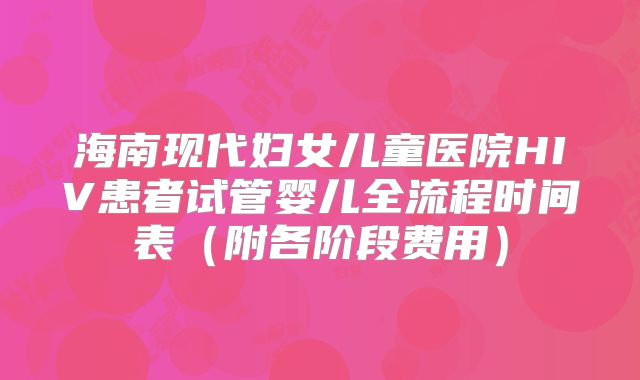 海南现代妇女儿童医院HIV患者试管婴儿全流程时间表（附各阶段费用）