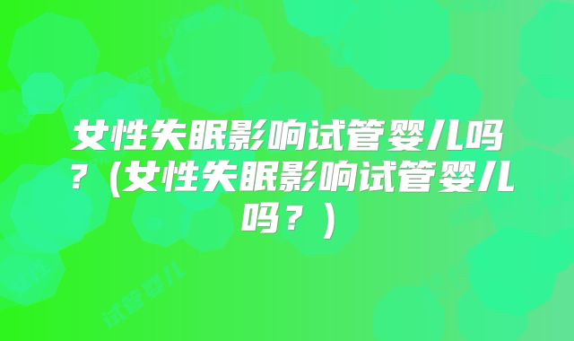 女性失眠影响试管婴儿吗？(女性失眠影响试管婴儿吗？)