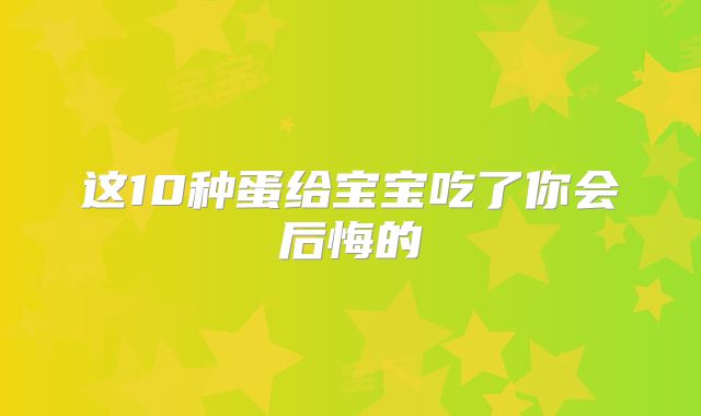 这10种蛋给宝宝吃了你会后悔的
