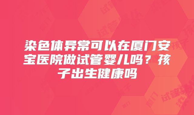 染色体异常可以在厦门安宝医院做试管婴儿吗？孩子出生健康吗